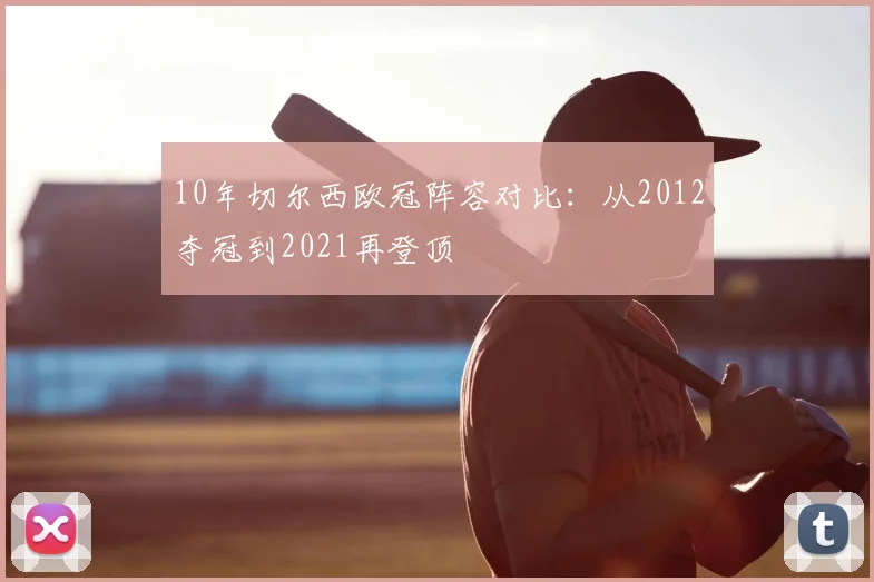 10年切尔西欧冠阵容对比：从2012夺冠到2021再登顶