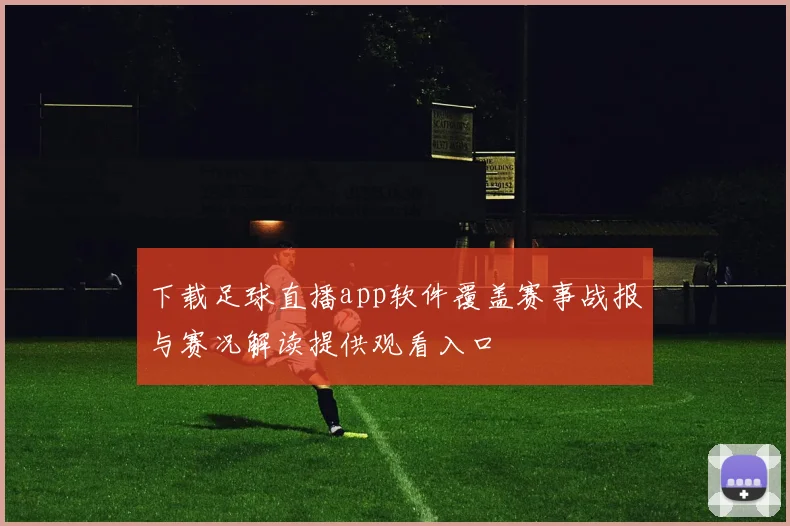 下载足球直播app软件覆盖赛事战报与赛况解读提供观看入口