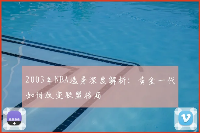 2003年NBA选秀深度解析：黄金一代如何改变联盟格局