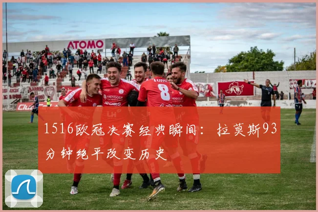 1516欧冠决赛经典瞬间：拉莫斯93分钟绝平改变历史