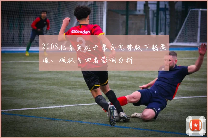 2008北京奥运开幕式完整版下载渠道、版权与回看影响分析