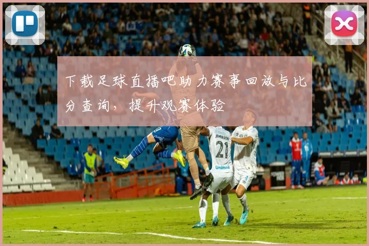 下载足球直播吧助力赛事回放与比分查询，提升观赛体验