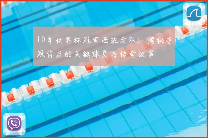 10年世界杯冠军西班牙队：揭秘夺冠背后的关键球员与传奇故事