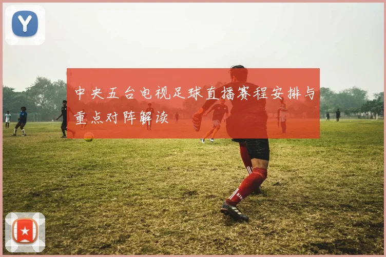 中央五台电视足球直播赛程安排与重点对阵解读