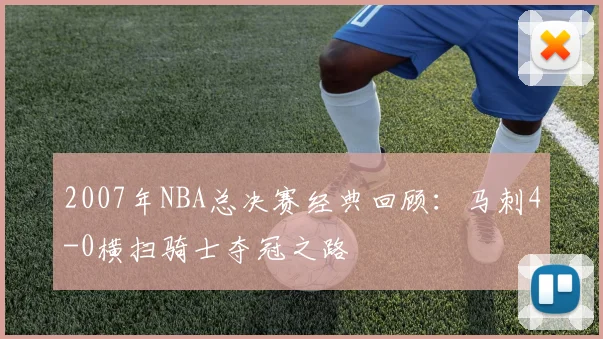 2007年NBA总决赛经典回顾：马刺4-0横扫骑士夺冠之路