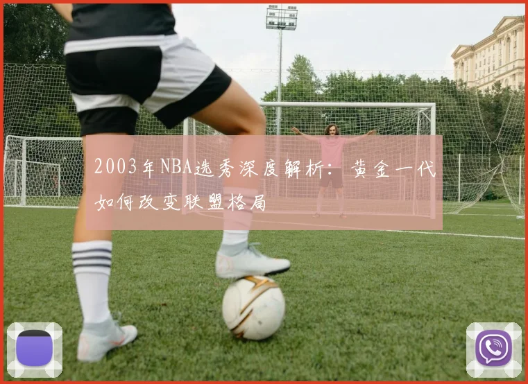 2003年NBA选秀深度解析：黄金一代如何改变联盟格局