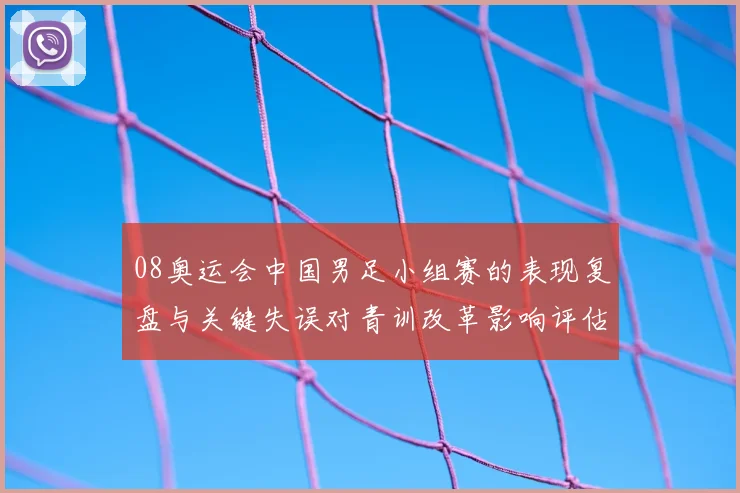 08奥运会中国男足小组赛的表现复盘与关键失误对青训改革影响评估
