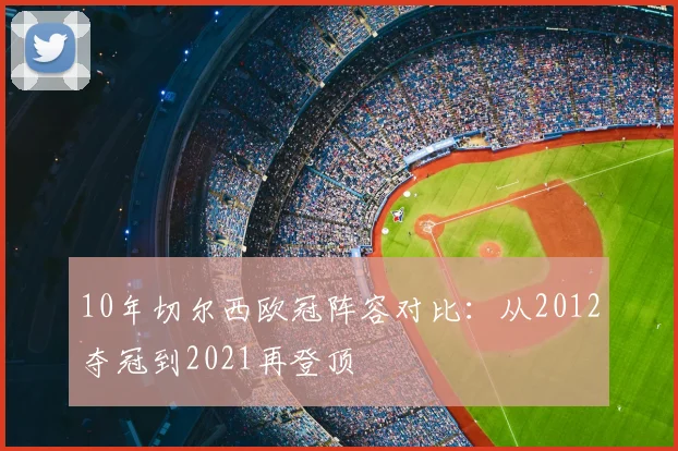 10年切尔西欧冠阵容对比：从2012夺冠到2021再登顶