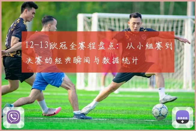 12-13欧冠全赛程盘点:从小组赛到决赛的经典瞬间与数据统计