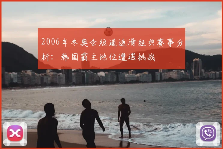 2006年冬奥会短道速滑经典赛事分析：韩国霸主地位遭遇挑战