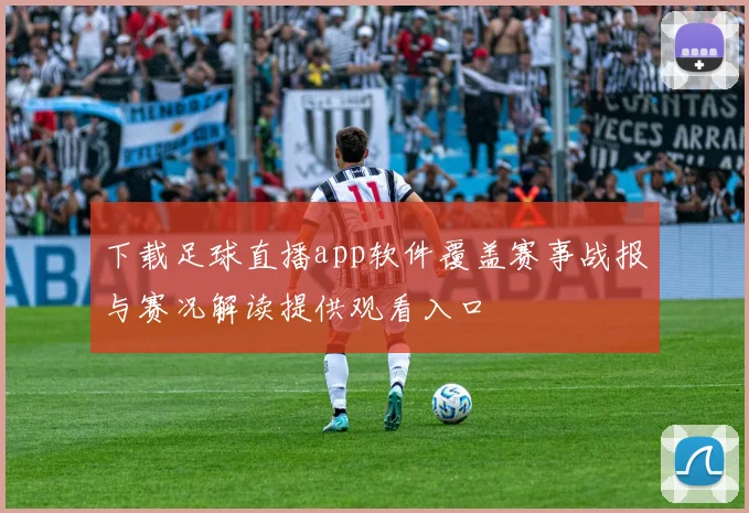 下载足球直播app软件覆盖赛事战报与赛况解读提供观看入口