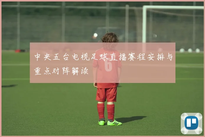 中央五台电视足球直播赛程安排与重点对阵解读