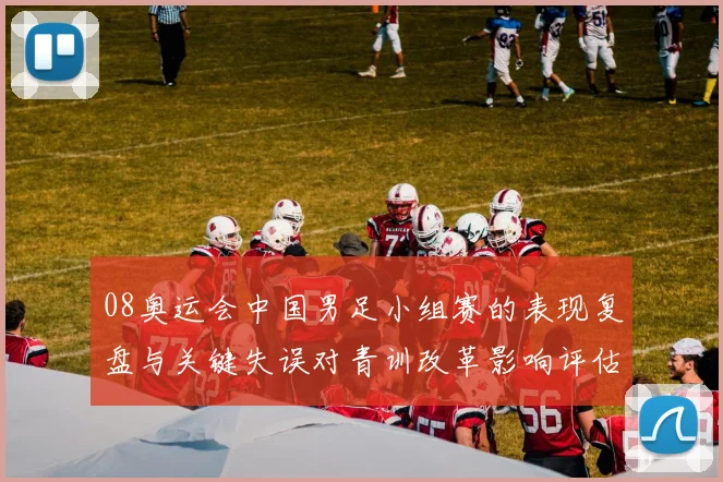 08奥运会中国男足小组赛的表现复盘与关键失误对青训改革影响评估