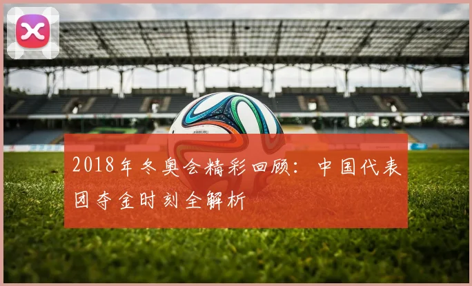 2018年冬奥会精彩回顾：中国代表团夺金时刻全解析