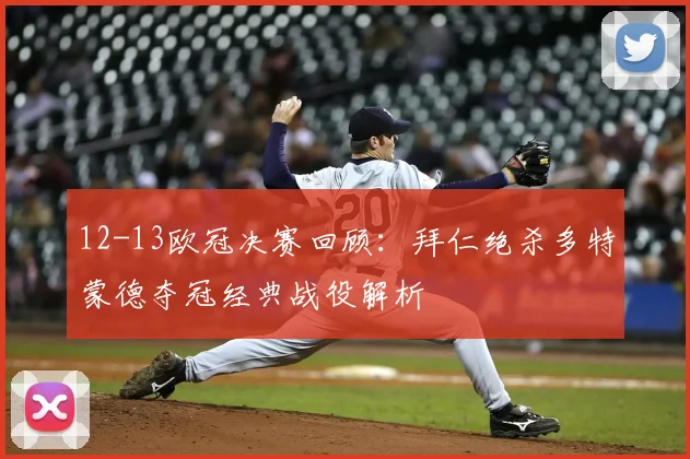 12-13欧冠决赛回顾：拜仁绝杀多特蒙德夺冠经典战役解析