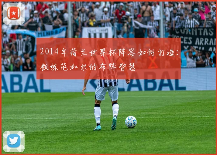 2014年荷兰世界杯阵容如何打造：教练范加尔的布阵智慧