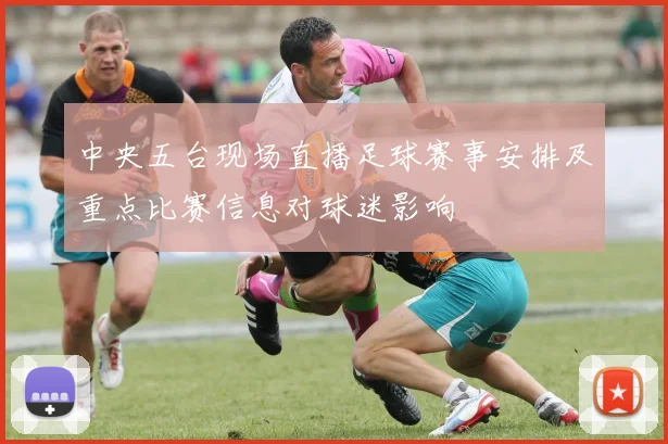 中央五台现场直播足球赛事安排及重点比赛信息对球迷影响