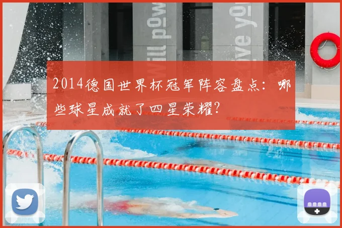 2014德国世界杯冠军阵容盘点：哪些球星成就了四星荣耀？
