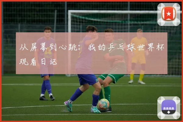 从屏幕到心跳：我的乒乓球世界杯观看日记
