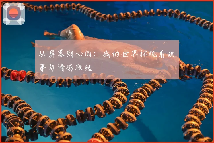 从屏幕到心间：我的世界杯观看故事与情感联结