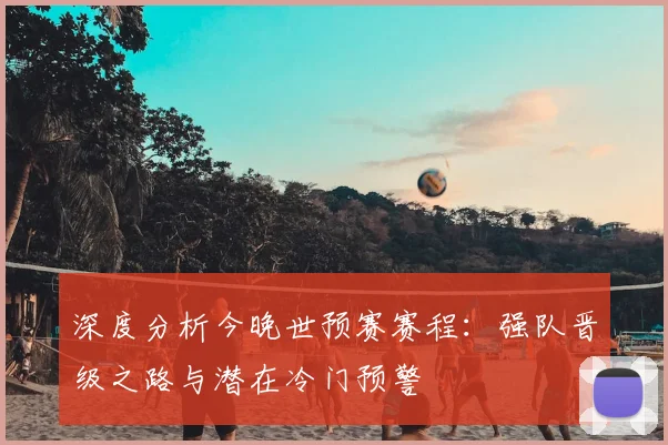 深度分析今晚世预赛赛程：强队晋级之路与潜在冷门预警