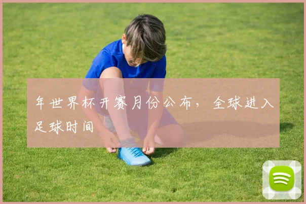 年世界杯开赛月份公布，全球进入足球时间