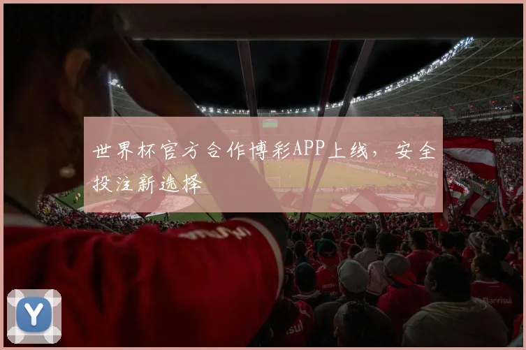 世界杯官方合作博彩APP上线，安全投注新选择