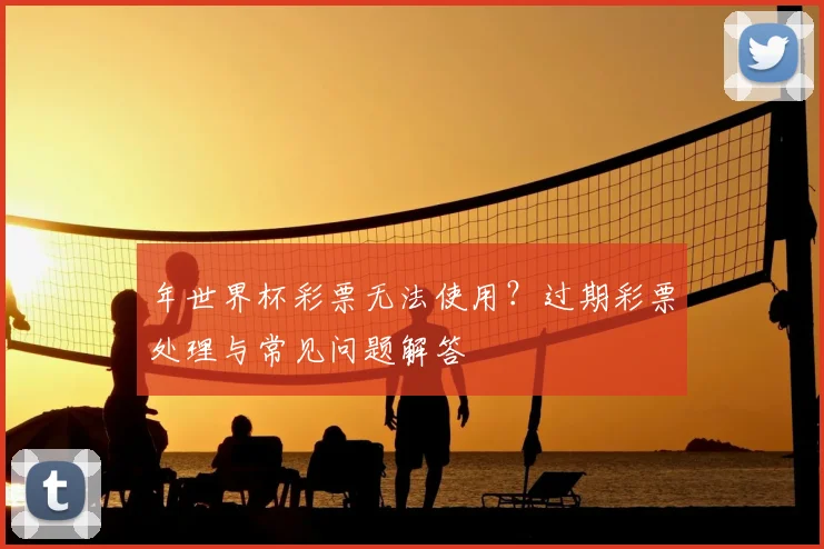 年世界杯彩票无法使用？过期彩票处理与常见问题解答