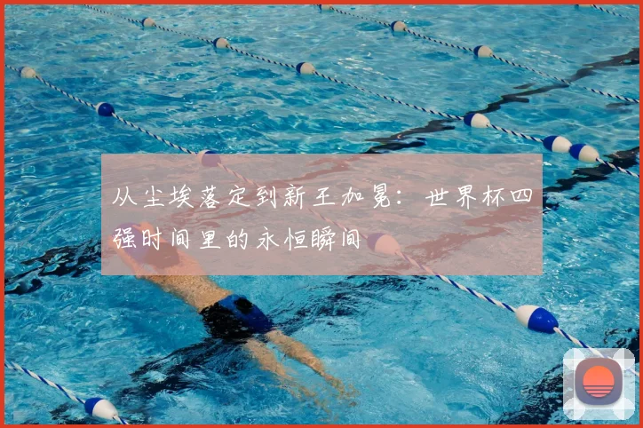 从尘埃落定到新王加冕：世界杯四强时间里的永恒瞬间