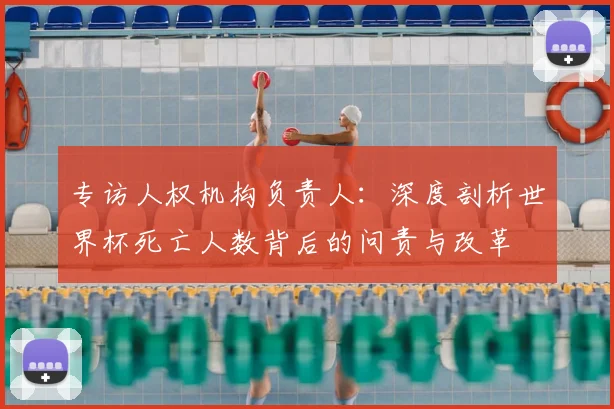 专访人权机构负责人：深度剖析世界杯死亡人数背后的问责与改革