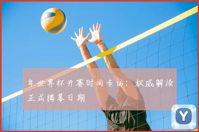 年世界杯开赛时间专访：权威解读正式揭幕日期