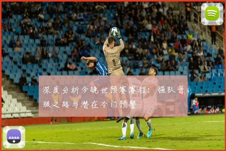 深度分析今晚世预赛赛程：强队晋级之路与潜在冷门预警