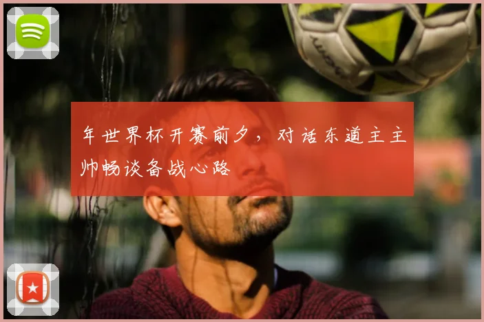 年世界杯开赛前夕，对话东道主主帅畅谈备战心路