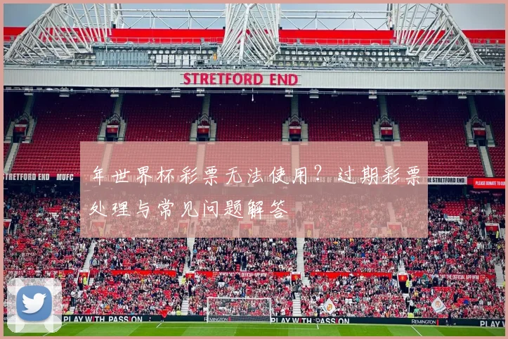 年世界杯彩票无法使用？过期彩票处理与常见问题解答