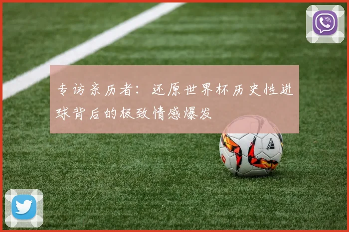 专访亲历者：还原世界杯历史性进球背后的极致情感爆发