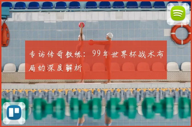 专访传奇教练：99年世界杯战术布局的深度解析