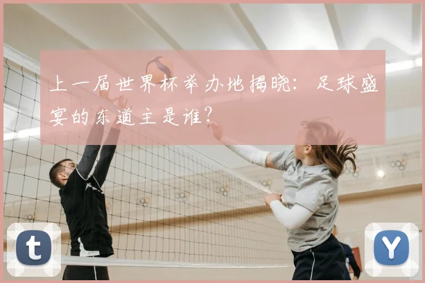 上一届世界杯举办地揭晓：足球盛宴的东道主是谁？