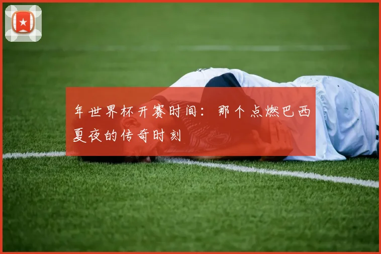 年世界杯开赛时间：那个点燃巴西夏夜的传奇时刻
