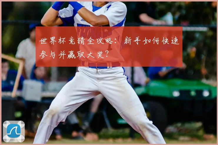 世界杯竞猜全攻略:新手如何快速参与并赢取大奖?