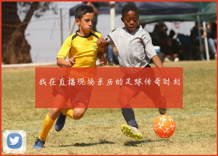 我在直播现场亲历的足球传奇时刻