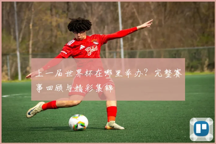 上一届世界杯在哪里举办？完整赛事回顾与精彩集锦
