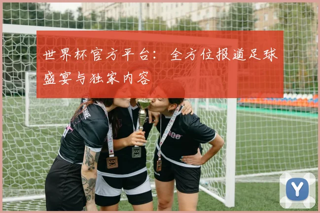世界杯官方平台：全方位报道足球盛宴与独家内容