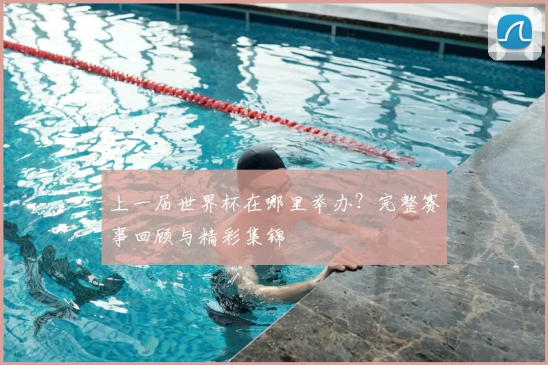 上一届世界杯在哪里举办？完整赛事回顾与精彩集锦