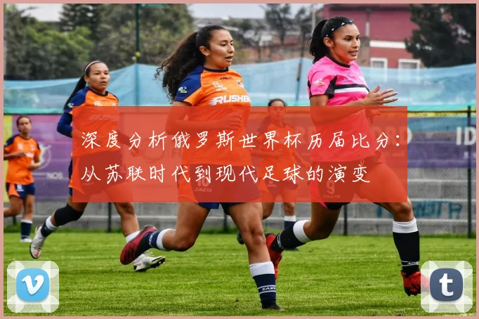 深度分析俄罗斯世界杯历届比分:从苏联时代到现代足球的演变