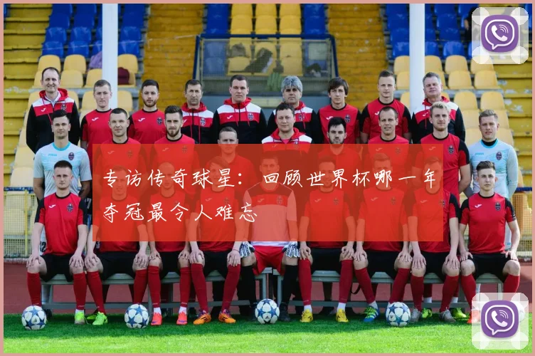 专访传奇球星：回顾世界杯哪一年夺冠最令人难忘