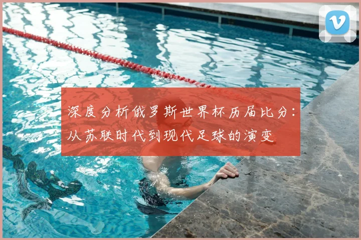 深度分析俄罗斯世界杯历届比分：从苏联时代到现代足球的演变